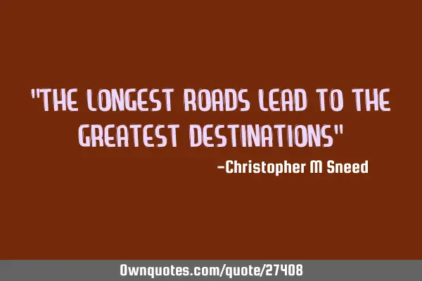 "the longest roads lead to the greatest destinations"