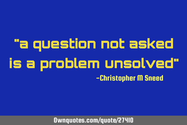"a question not asked is a problem unsolved"
