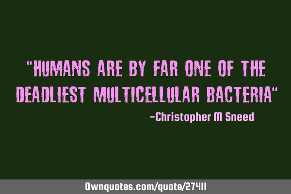 "humans are by far one of the deadliest multicellular bacteria"