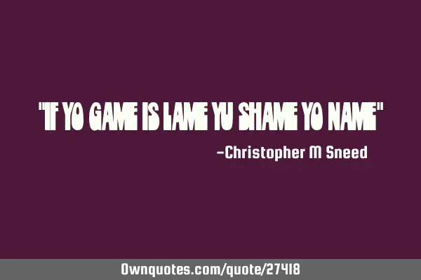 "if yo game is lame yu shame yo name"