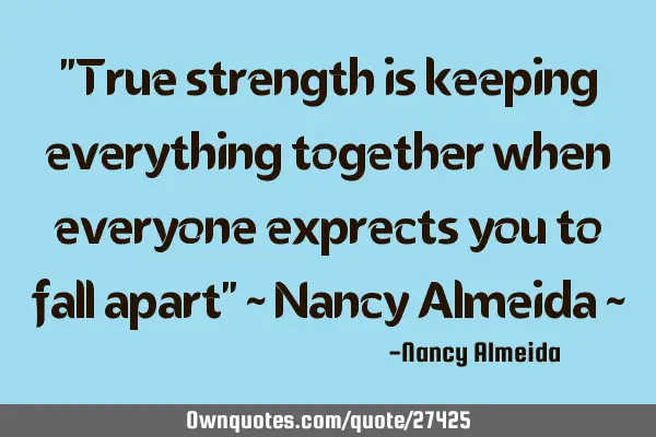 "True strength is keeping everything together when everyone exprects you to fall apart" ~ Nancy A