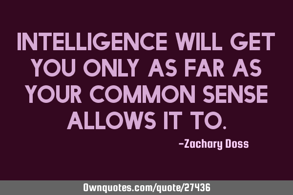 Intelligence will get you only as far as your common sense allows it