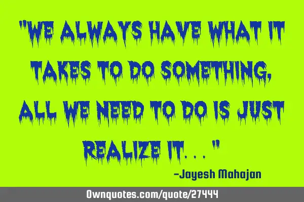 "We always have what it takes to do something, all we need to do is just realize it..."