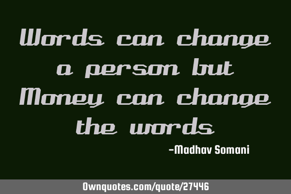 Words can change a person but Money can change the
