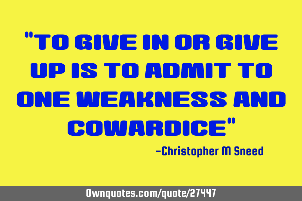 "to give in or give up is to admit to one weakness and cowardice"