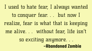 I used to hate fear, i always wanted to conquer fear... but now i realize, fear is what that is