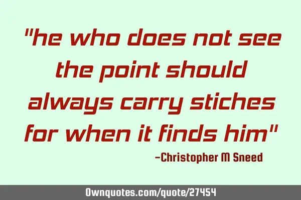 "he who does not see the point should always carry stiches for when it finds him"