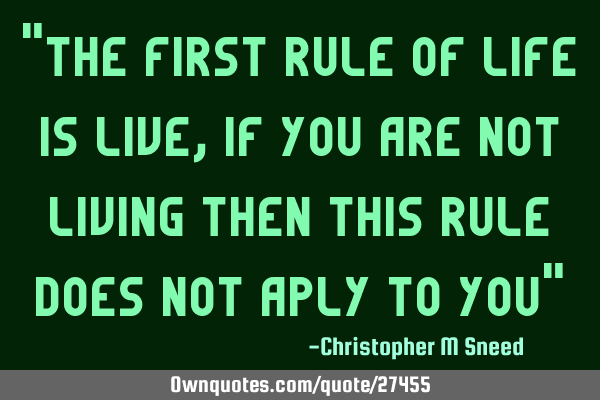"the first rule of life is live, if you are not living then this rule does not aply to you"