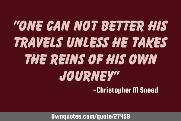 "one can not better his travels unless he takes the reins of his own journey"