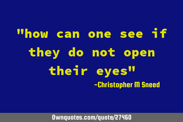 "how can one see if they do not open their eyes"