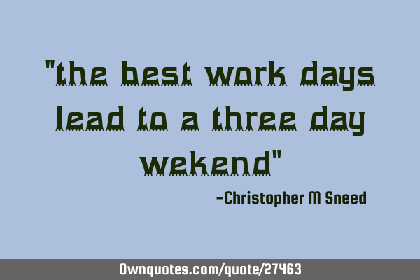 "the best work days lead to a three day wekend"