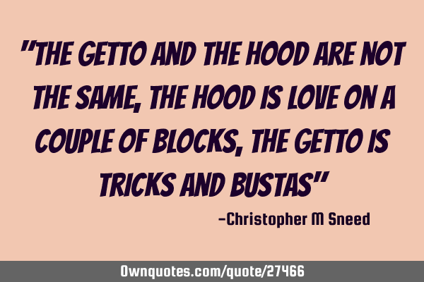 "the getto and the hood are not the same, the hood is love on a couple of blocks, the getto is