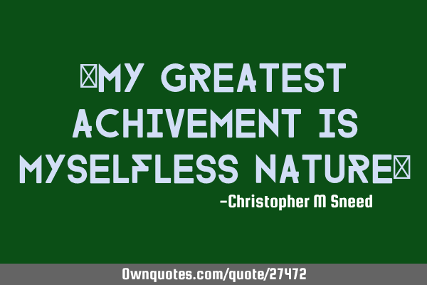 "my greatest achivement is myselfless nature"