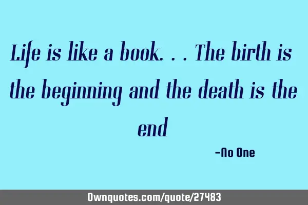 Life is like a book...the birth is the beginning and the death is the