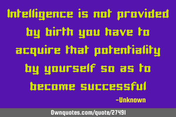 Intelligence is not provided by birth you have to acquire that potentiality by yourself so as to