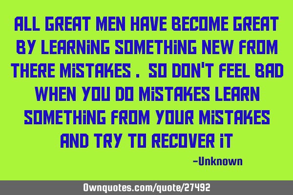 All great men have become great by learning something new from there mistakes . so don