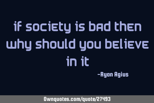 If society is bad then why should you believe in