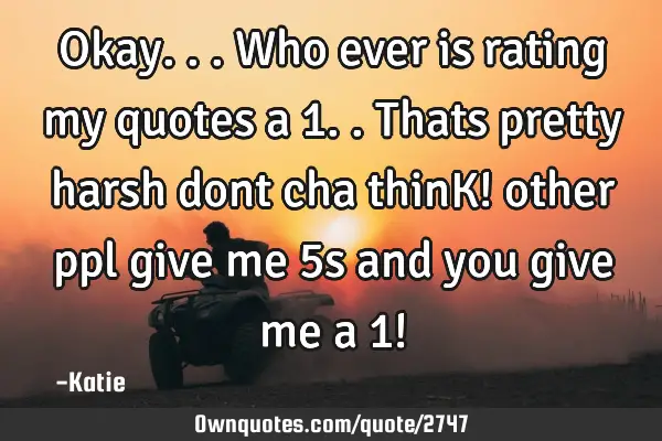Okay...who ever is rating my quotes a 1..thats pretty harsh dont cha thinK! other ppl give me 5s