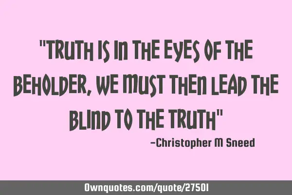 "truth is in the eyes of the beholder, we must then lead the blind to the truth"
