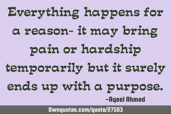 Everything happens for a reason- it may bring pain or hardship temporarily but it surely ends up