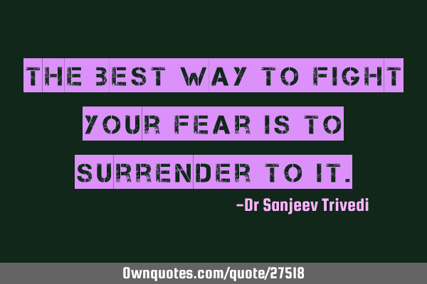 The best way to fight your fear is to surrender to