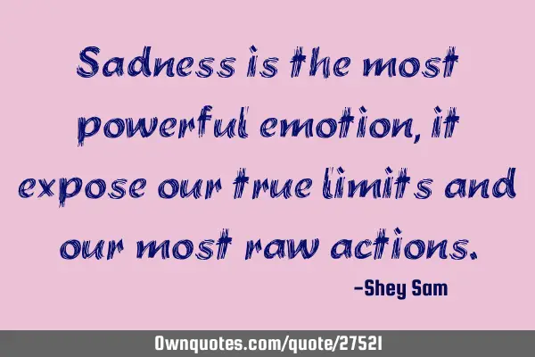 Sadness is the most powerful emotion, it expose our true limits and our most raw