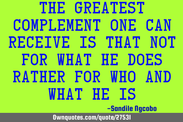 The greatest complement one can receive is that not for what he does rather for who and what he