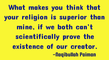 What makes you think that your religion is superior than mine, if we both can