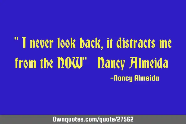 " I never look back, it distracts me from the NOW" ~ Nancy Almeida ~