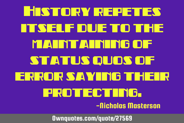 History repetes itself due to the maintaining of status quos of error saying their