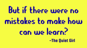 But if there were no mistakes to make how can we learn?