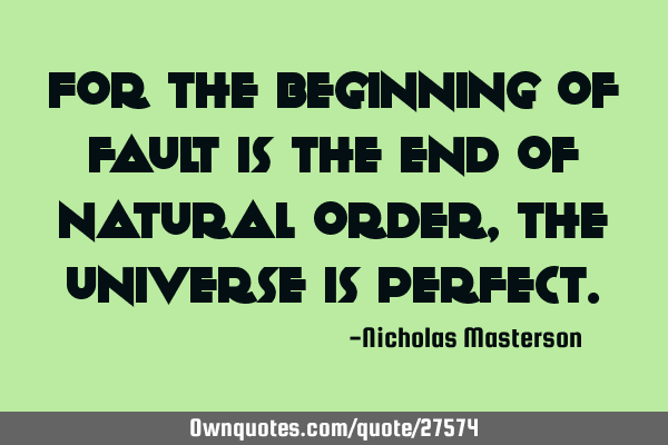 For the beginning of fault is the end of natural order,the universe is