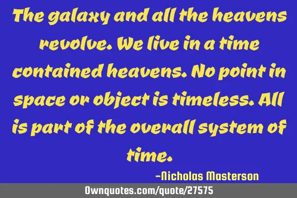 The galaxy and all the heavens revolve.we live in a time contained heavens.no point in space or