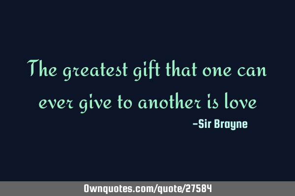 The greatest gift that one can ever give to another is
