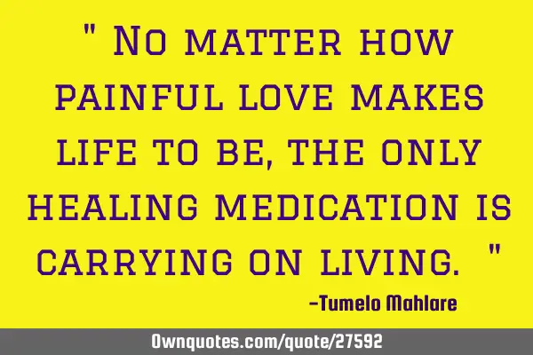 " No matter how painful love makes life to be, the only healing medication is carrying on living. "