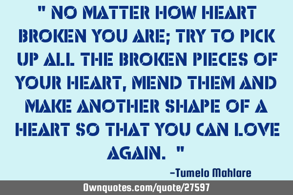 " No matter how heart broken you are; try to pick up all the broken pieces of your heart, mend them