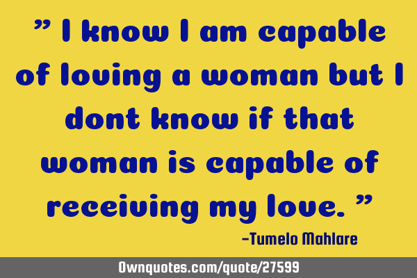 " I know I am capable of loving a woman but I dont know if that woman is capable of receiving my