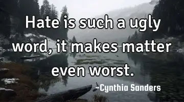 Hate is such a ugly word , it makes matter even