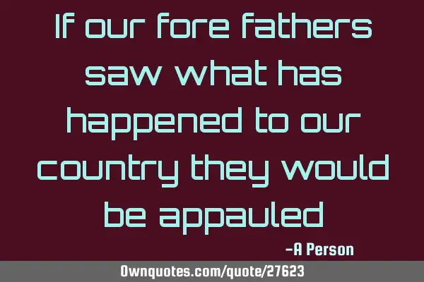 If our fore fathers saw what has happened to our country they would be