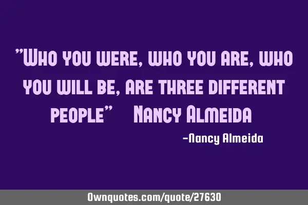 "Who you were, who you are, who you will be, are three different people" ~ Nancy Almeida ~