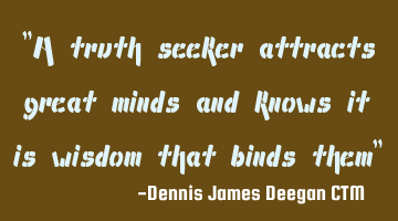 A truth seeker attracts great minds and knows it is wisdom that binds