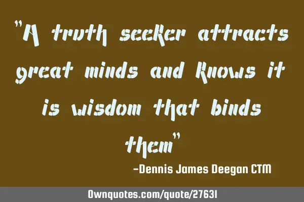 A truth seeker attracts great minds and knows it is wisdom that binds