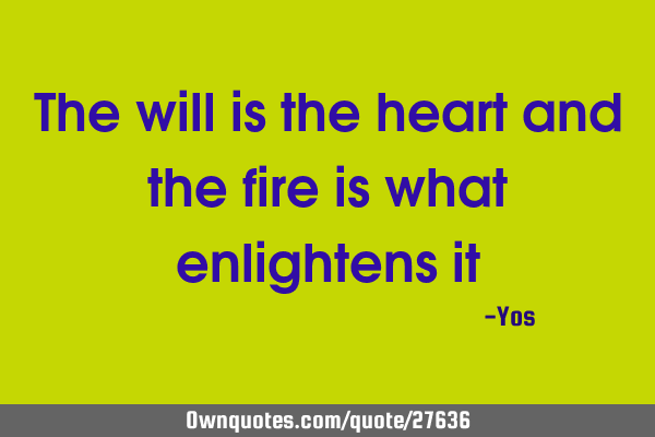 The will is the heart and the fire is what enlightens