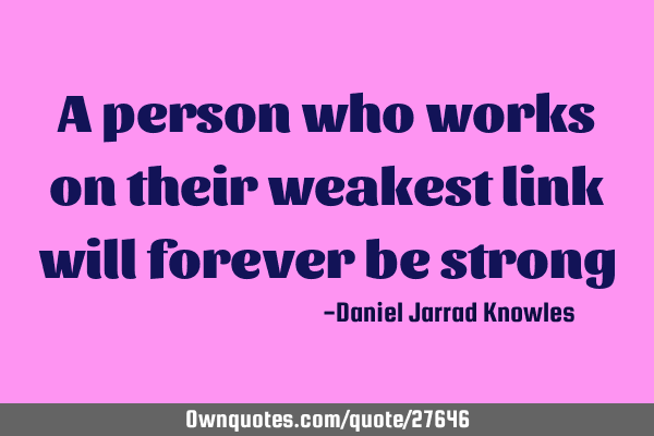 A person who works on their weakest link will forever be