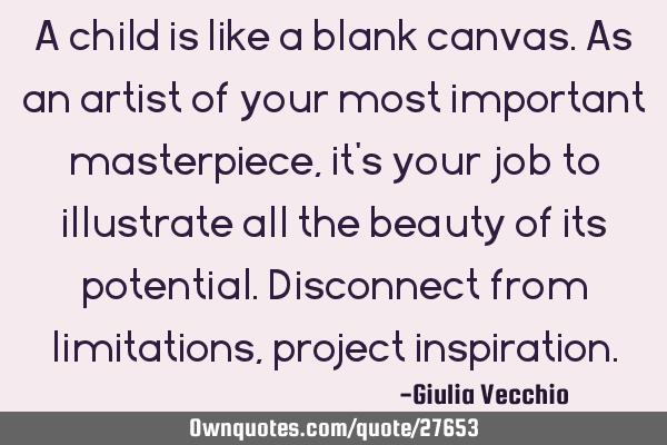 A child is like a blank canvas. As an artist of your most important masterpiece, it