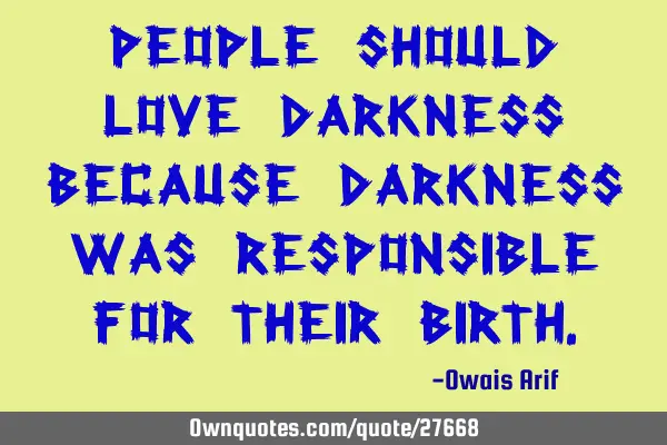 People should love darkness because darkness was responsible for their