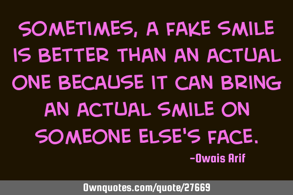 Sometimes, a fake smile is better than an actual one because it can bring an actual smile on
