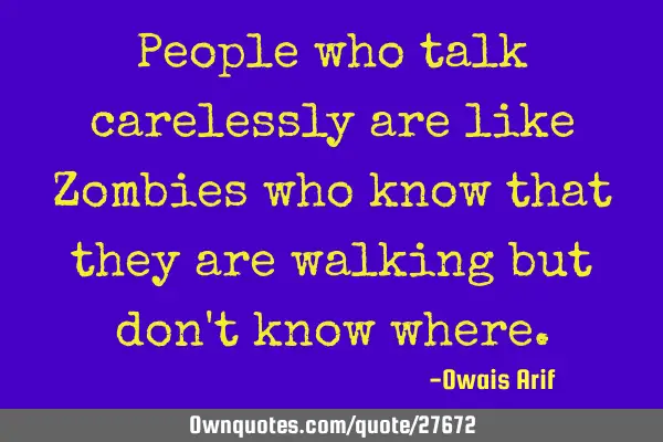 People who talk carelessly are like Zombies who know that they are walking but don