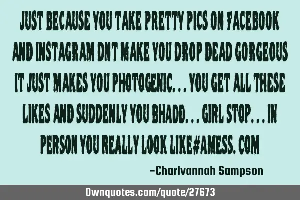 Just because you take pretty pics on Facebook and instagram dnt make you drop dead gorgeous it just