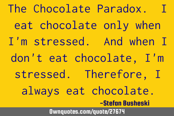 The Chocolate Paradox. I eat chocolate only when I